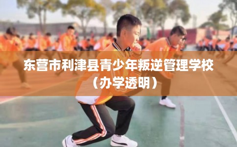 东营市利津县青少年叛逆管理学校（办学透明）