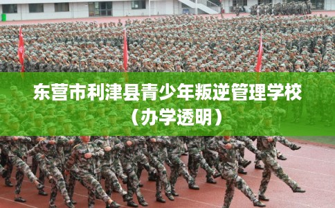 东营市利津县青少年叛逆管理学校（办学透明）