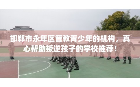 邯郸市永年区管教青少年的机构,真心帮助叛逆孩子的学校推荐! 邯郸市永年区管教青少年的机构,真心帮助叛逆孩子的学校推荐!