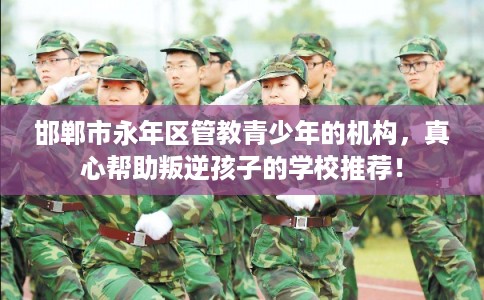 邯郸市永年区管教青少年的机构,真心帮助叛逆孩子的学校推荐! 邯郸市永年区管教青少年的机构,真心帮助叛逆孩子的学校推荐!