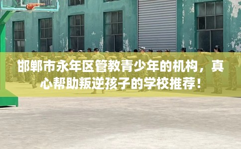 邯郸市永年区管教青少年的机构,真心帮助叛逆孩子的学校推荐! 邯郸市永年区管教青少年的机构,真心帮助叛逆孩子的学校推荐!