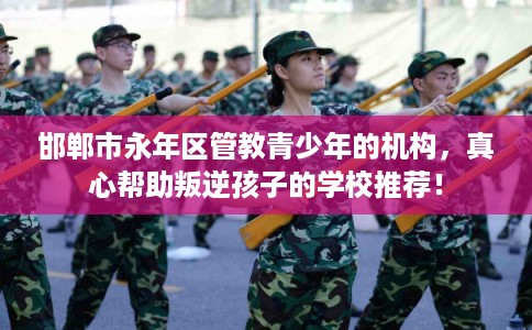 邯郸市永年区管教青少年的机构,真心帮助叛逆孩子的学校推荐! 邯郸市永年区管教青少年的机构,真心帮助叛逆孩子的学校推荐!