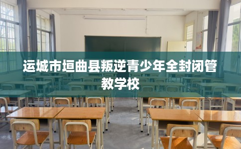 运城市垣曲县叛逆青少年全封闭管教学校 运城市垣曲县叛逆青少年全封闭管教学校