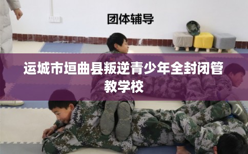 运城市垣曲县叛逆青少年全封闭管教学校 运城市垣曲县叛逆青少年全封闭管教学校