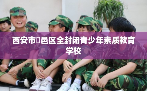 西安市鄠邑区全封闭青少年素质教育学校