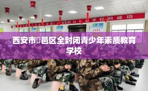 西安市鄠邑区全封闭青少年素质教育学校