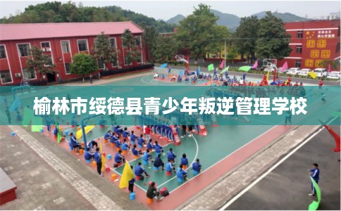 榆林市绥德县青少年叛逆管理学校