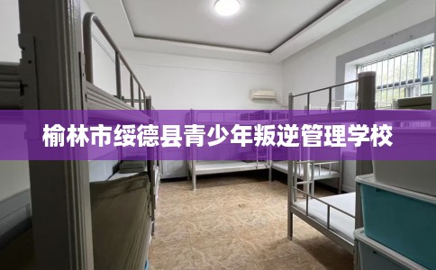 榆林市绥德县青少年叛逆管理学校