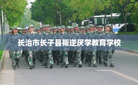 长治市长子县叛逆厌学教育学校