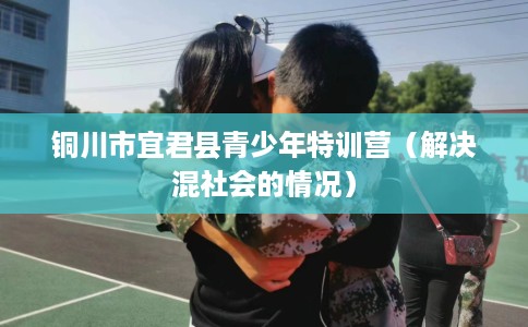 铜川市宜君县青少年特训营(解决混社会的情况) 铜川市宜君县青少年特训营(解决混社会的情况)