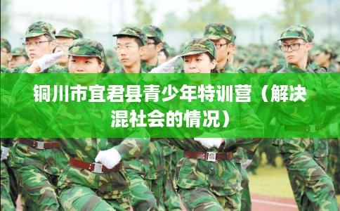 铜川市宜君县青少年特训营(解决混社会的情况) 铜川市宜君县青少年特训营(解决混社会的情况)