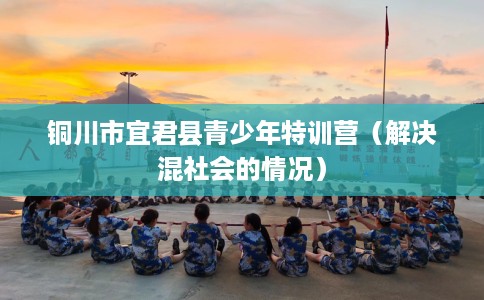 铜川市宜君县青少年特训营（解决混社会的情况）