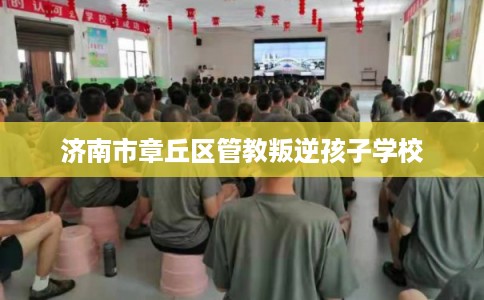 济南市章丘区管教叛逆孩子学校 济南市章丘区管教叛逆孩子学校