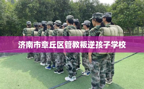 济南市章丘区管教叛逆孩子学校