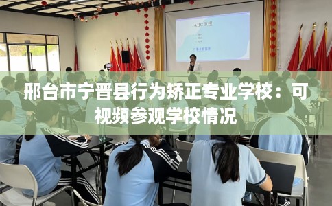 邢台市宁晋县行为矫正专业学校：可视频参观学校情况