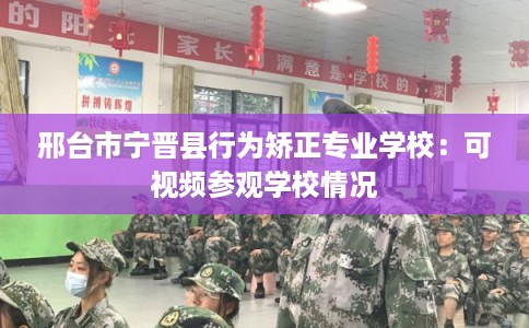 邢台市宁晋县行为矫正专业学校：可视频参观学校情况