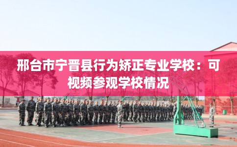 邢台市宁晋县行为矫正专业学校：可视频参观学校情况