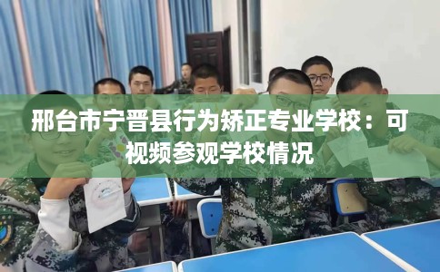 邢台市宁晋县行为矫正专业学校：可视频参观学校情况