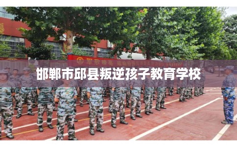 邯郸市邱县叛逆孩子教育学校