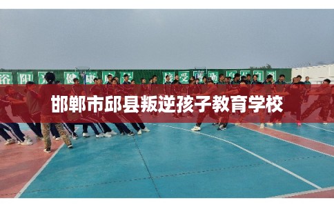 邯郸市邱县叛逆孩子教育学校