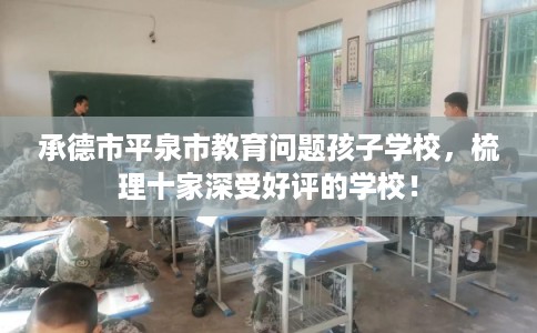 承德市平泉市教育问题孩子学校,梳理十家深受好评的学校! 承德市平泉市教育问题孩子学校,梳理十家深受好评的学校!