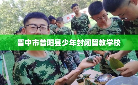 晋中市昔阳县少年封闭管教学校