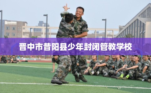 晋中市昔阳县少年封闭管教学校