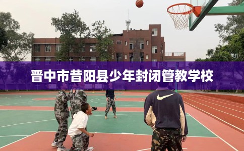 晋中市昔阳县少年封闭管教学校