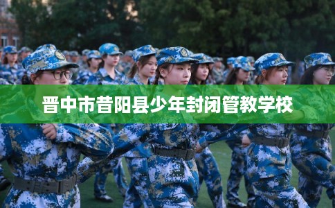 晋中市昔阳县少年封闭管教学校