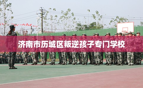 济南市历城区叛逆孩子专门学校 济南市历城区叛逆孩子专门学校