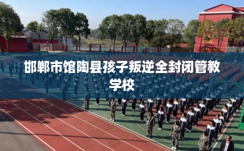 邯郸市馆陶县孩子叛逆全封闭管教学校