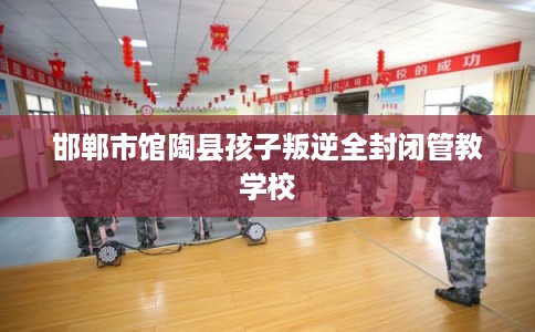 邯郸市馆陶县孩子叛逆全封闭管教学校