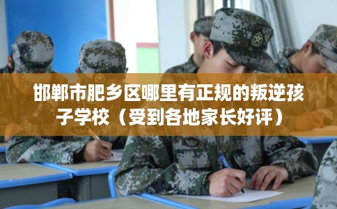 邯郸市肥乡区哪里有正规的叛逆孩子学校(受到各地家长好评) 邯郸市肥乡区哪里有正规的叛逆孩子学校(受到各地家长好评)