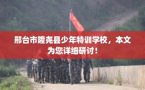 邢台市隆尧县少年特训学校，本文为您详细研讨！
