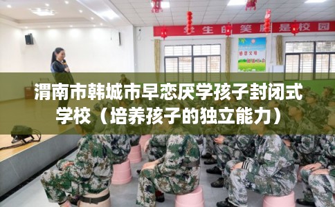 渭南市韩城市早恋厌学孩子封闭式学校（培养孩子的独立能力）