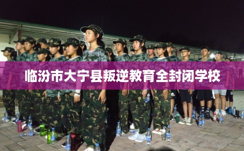 临汾市大宁县叛逆教育全封闭学校