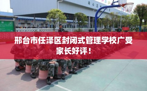 邢台市任泽区封闭式管理学校广受家长好评！