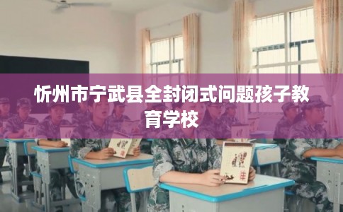 忻州市宁武县全封闭式问题孩子教育学校