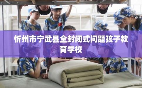 忻州市宁武县全封闭式问题孩子教育学校