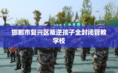 邯郸市复兴区叛逆孩子全封闭管教学校