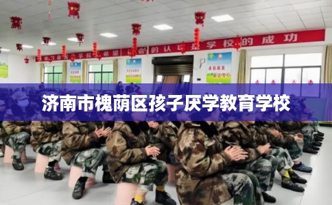 济南市槐荫区孩子厌学教育学校