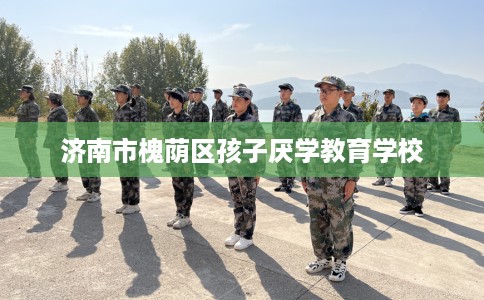 济南市槐荫区孩子厌学教育学校