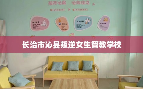 长治市沁县叛逆女生管教学校