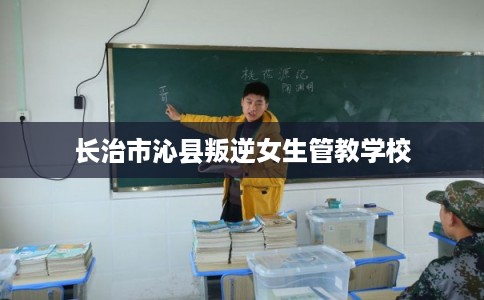 长治市沁县叛逆女生管教学校