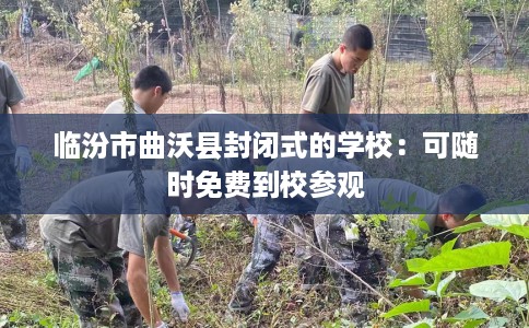 临汾市曲沃县封闭式的学校：可随时免费到校参观