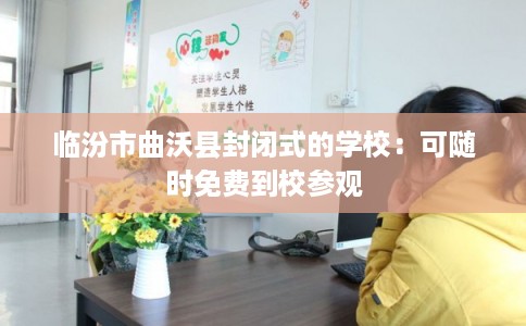 临汾市曲沃县封闭式的学校：可随时免费到校参观