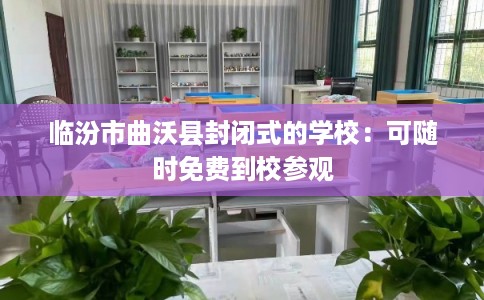 临汾市曲沃县封闭式的学校：可随时免费到校参观