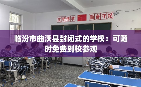 临汾市曲沃县封闭式的学校：可随时免费到校参观
