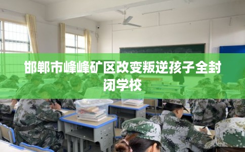 邯郸市峰峰矿区改变叛逆孩子全封闭学校