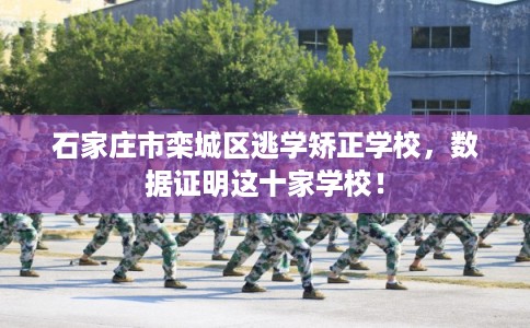 石家庄市栾城区逃学矫正学校，数据证明这十家学校！
